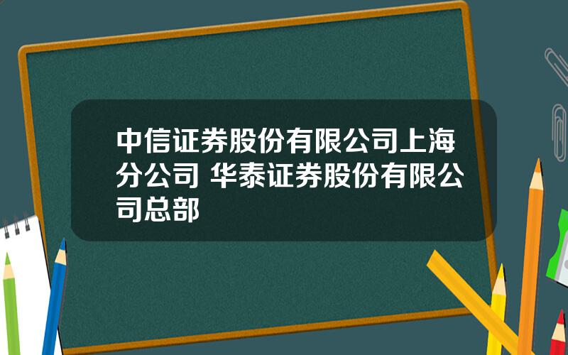 中信证券股份有限公司上海分公司 华泰证券股份有限公司总部